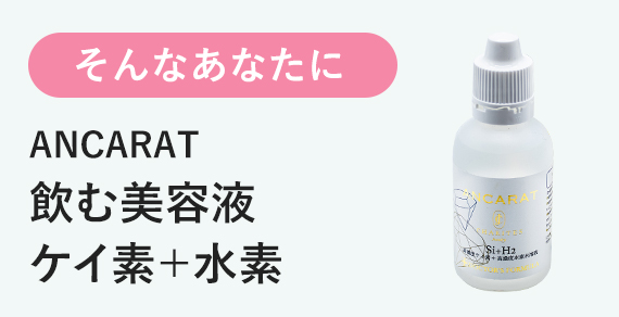 そんなあなたに ANCARAT 飲む美容液 ケイ素＋水素